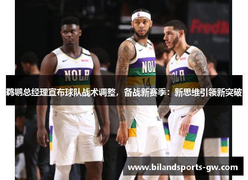 鹈鹕总经理宣布球队战术调整，备战新赛季：新思维引领新突破