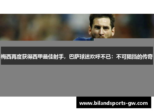 梅西再度获得西甲最佳射手，巴萨球迷欢呼不已：不可阻挡的传奇