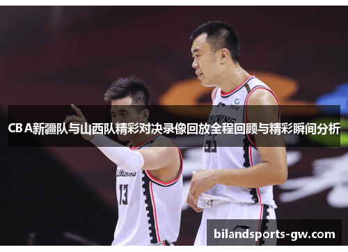 CBA新疆队与山西队精彩对决录像回放全程回顾与精彩瞬间分析