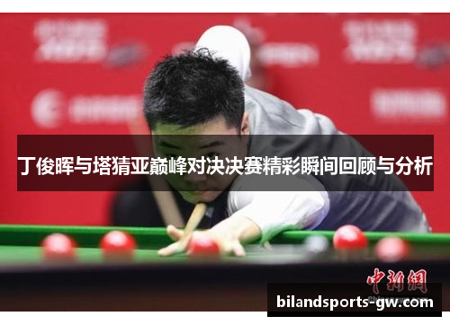 丁俊晖与塔猜亚巅峰对决决赛精彩瞬间回顾与分析