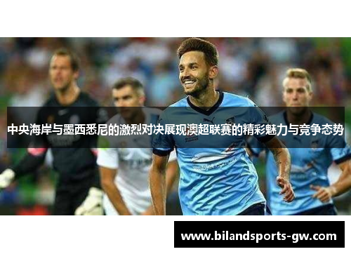 中央海岸与墨西悉尼的激烈对决展现澳超联赛的精彩魅力与竞争态势