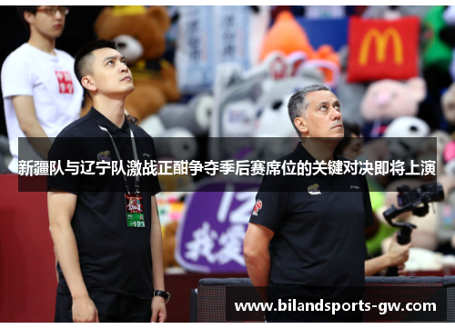 新疆队与辽宁队激战正酣争夺季后赛席位的关键对决即将上演