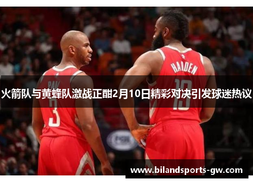 火箭队与黄蜂队激战正酣2月10日精彩对决引发球迷热议