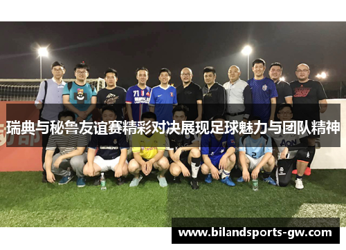 瑞典与秘鲁友谊赛精彩对决展现足球魅力与团队精神