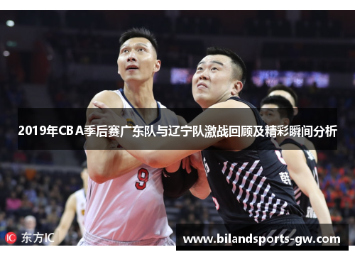 2019年CBA季后赛广东队与辽宁队激战回顾及精彩瞬间分析