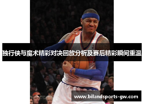 独行侠与魔术精彩对决回放分析及赛后精彩瞬间重温