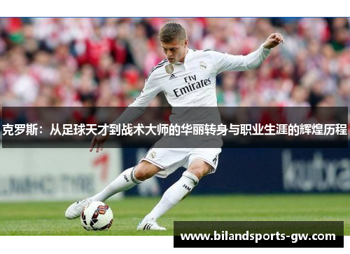 克罗斯：从足球天才到战术大师的华丽转身与职业生涯的辉煌历程